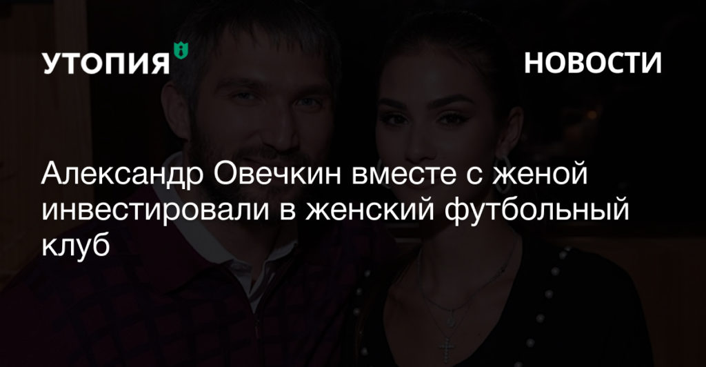Александр Овечкин вместе с женой инвестировали в женский футбольный клуб
