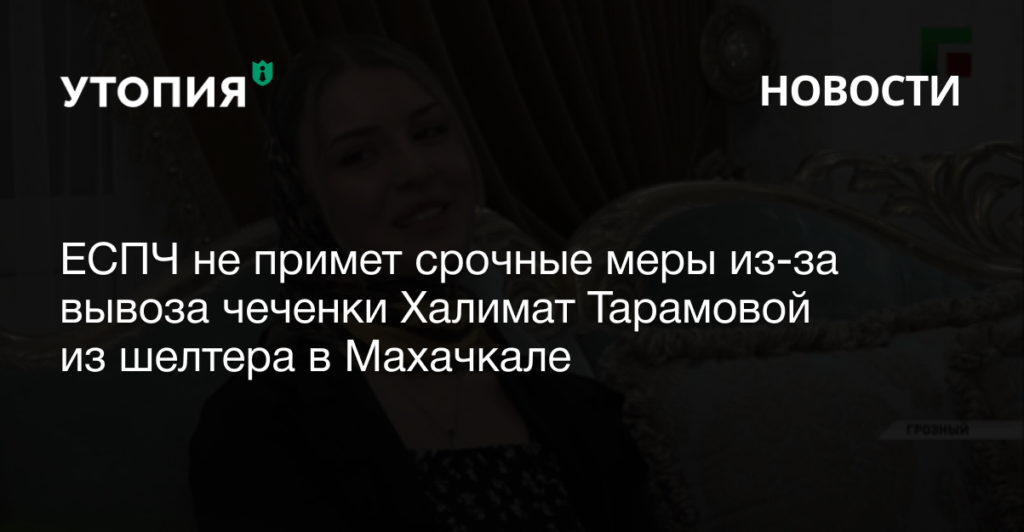 ЕСПЧ не примет срочные меры из-за вывоза чеченки Халимат Тарамовой из шелтера в Махачкале