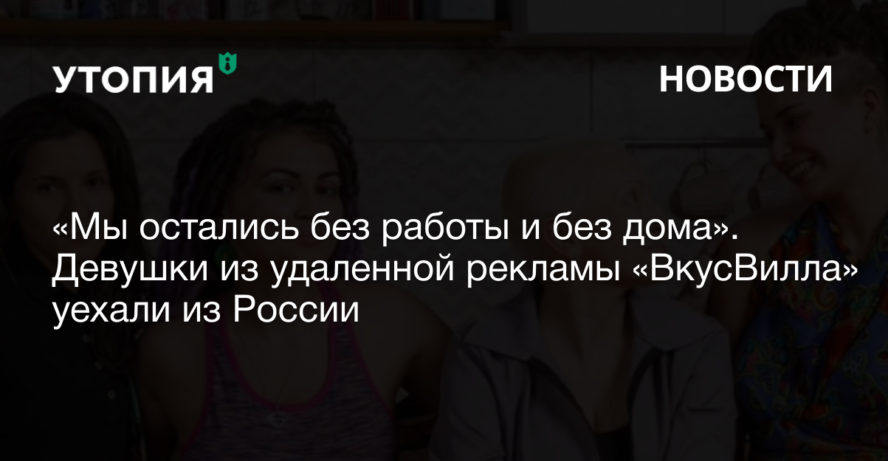 «Мы остались без работы и без дома». Девушки из удаленной рекламы «ВкусВилла» уехали из России