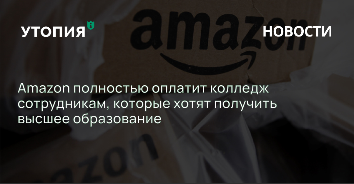 Компания Amazon потратит 1,2 миллиарда долларов на оплату обучения в колледжах и университетах всем сотрудникам, которые хотят получить степень бакалавра.